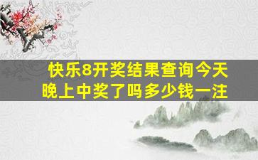 快乐8开奖结果查询今天晚上中奖了吗多少钱一注