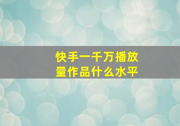 快手一千万播放量作品什么水平