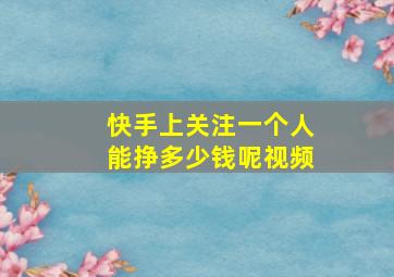 快手上关注一个人能挣多少钱呢视频