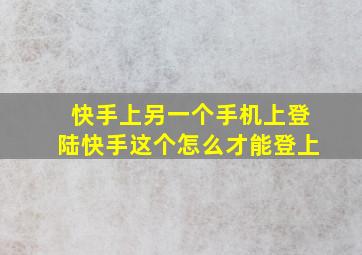 快手上另一个手机上登陆快手这个怎么才能登上