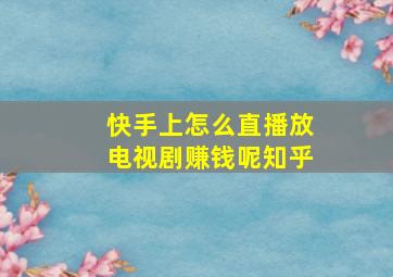 快手上怎么直播放电视剧赚钱呢知乎