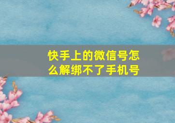 快手上的微信号怎么解绑不了手机号