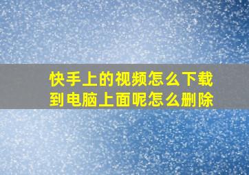 快手上的视频怎么下载到电脑上面呢怎么删除