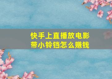 快手上直播放电影带小铃铛怎么赚钱