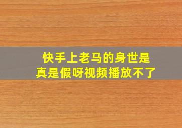 快手上老马的身世是真是假呀视频播放不了