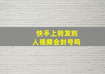 快手上转发别人视频会封号吗