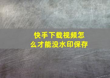 快手下载视频怎么才能没水印保存