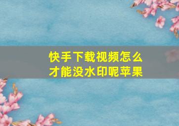 快手下载视频怎么才能没水印呢苹果