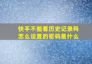 快手不能看历史记录吗怎么设置的密码是什么