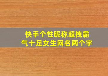 快手个性昵称超拽霸气十足女生网名两个字