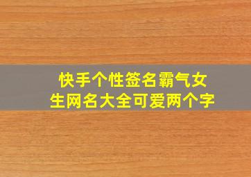 快手个性签名霸气女生网名大全可爱两个字