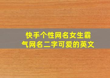 快手个性网名女生霸气网名二字可爱的英文