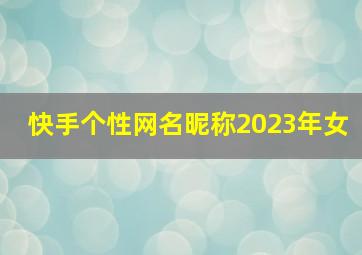 快手个性网名昵称2023年女