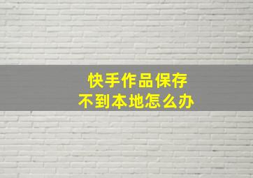 快手作品保存不到本地怎么办