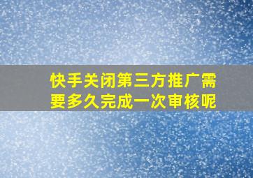 快手关闭第三方推广需要多久完成一次审核呢