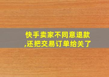 快手卖家不同意退款,还把交易订单给关了