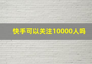 快手可以关注10000人吗