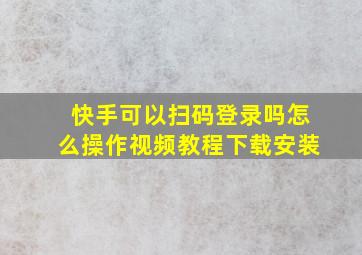 快手可以扫码登录吗怎么操作视频教程下载安装