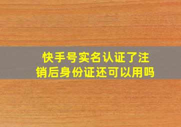 快手号实名认证了注销后身份证还可以用吗