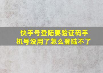 快手号登陆要验证码手机号没用了怎么登陆不了