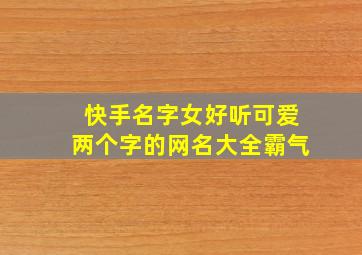 快手名字女好听可爱两个字的网名大全霸气