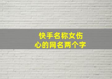 快手名称女伤心的网名两个字