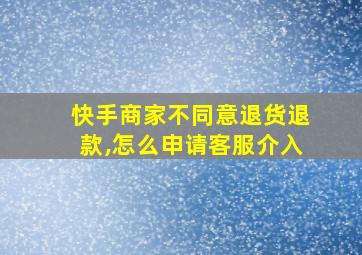 快手商家不同意退货退款,怎么申请客服介入