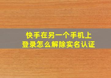 快手在另一个手机上登录怎么解除实名认证