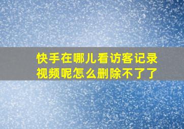 快手在哪儿看访客记录视频呢怎么删除不了了