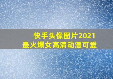 快手头像图片2021最火爆女高清动漫可爱