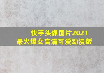 快手头像图片2021最火爆女高清可爱动漫版