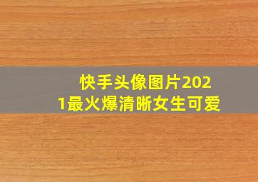 快手头像图片2021最火爆清晰女生可爱