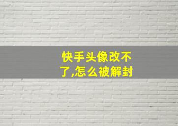 快手头像改不了,怎么被解封