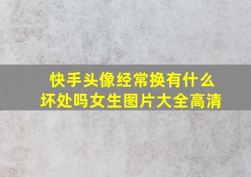 快手头像经常换有什么坏处吗女生图片大全高清