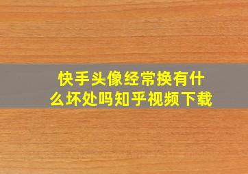 快手头像经常换有什么坏处吗知乎视频下载