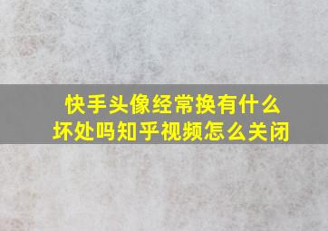 快手头像经常换有什么坏处吗知乎视频怎么关闭