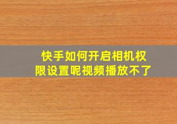 快手如何开启相机权限设置呢视频播放不了