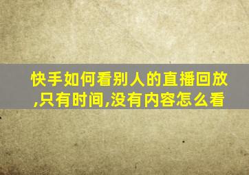 快手如何看别人的直播回放,只有时间,没有内容怎么看