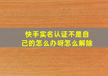 快手实名认证不是自己的怎么办呀怎么解除