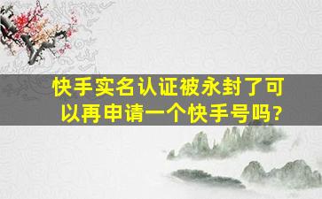 快手实名认证被永封了可以再申请一个快手号吗?