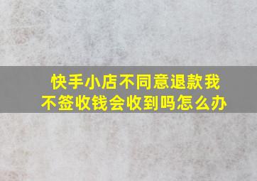 快手小店不同意退款我不签收钱会收到吗怎么办