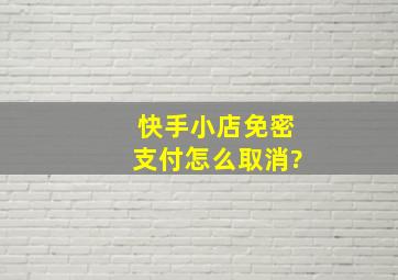 快手小店免密支付怎么取消?