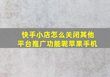 快手小店怎么关闭其他平台推广功能呢苹果手机