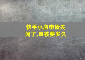 快手小店申请关闭了,审核要多久