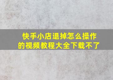 快手小店退掉怎么操作的视频教程大全下载不了