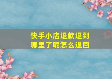 快手小店退款退到哪里了呢怎么退回