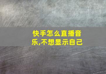 快手怎么直播音乐,不想显示自己