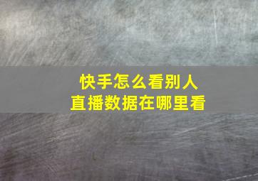 快手怎么看别人直播数据在哪里看