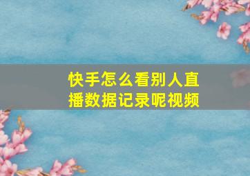 快手怎么看别人直播数据记录呢视频