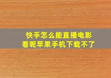 快手怎么能直播电影看呢苹果手机下载不了